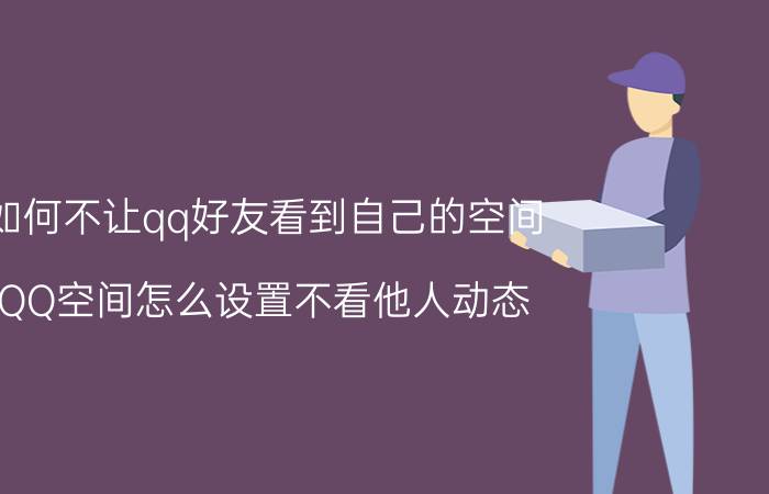 如何不让qq好友看到自己的空间 QQ空间怎么设置不看他人动态？